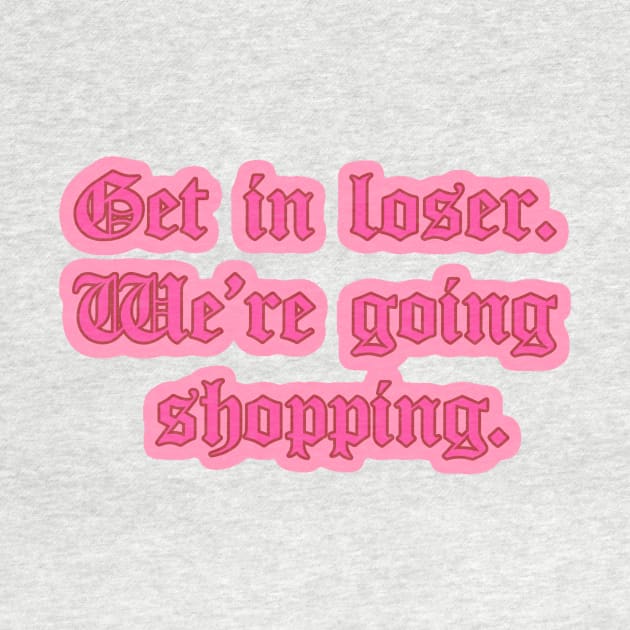 Get in Loser We’re Going Shopping Mean Girls Quote by Asilynn